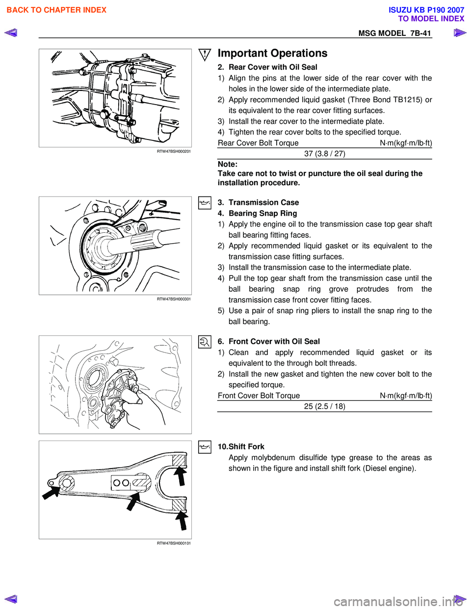 ISUZU KB P190 2007 Workshop Repair Manual MSG MODEL 7B-41
RTW 47BSH000201
Important Operations
2. Rear Cover with Oil Seal
1)
Align the pins at the lower side of the rear cover with the
holes in the lower side of the intermediate ISUZU KB P190 2007 Workshop Repair Manual MSG MODEL 7B-41
RTW 47BSH000201
Important Operations
2. Rear Cover with Oil Seal
1)
Align the pins at the lower side of the rear cover with the
holes in the lower side of the intermediate
