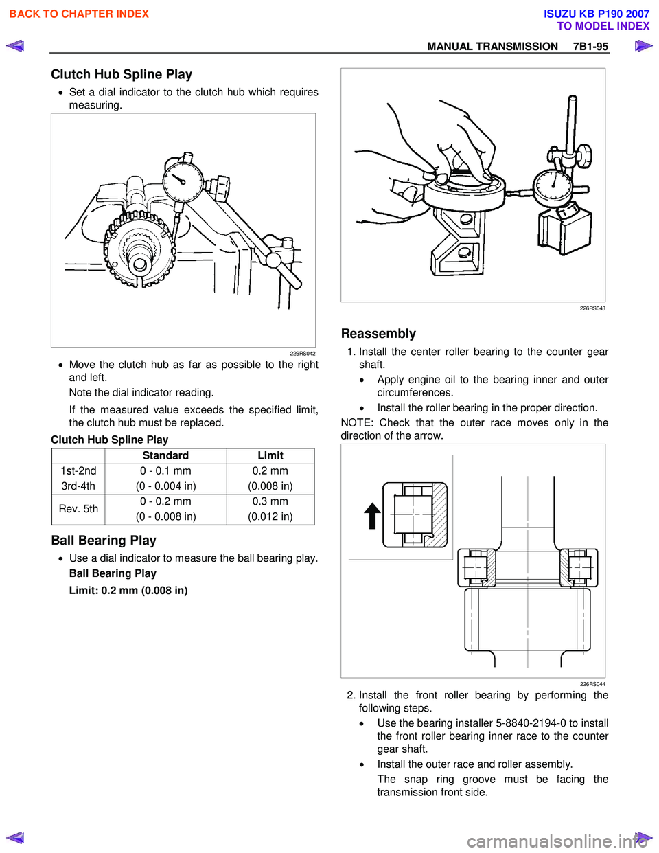 ISUZU KB P190 2007 Workshop Repair Manual MANUAL TRANSMISSION 7B1-95
Clutch Hub Spline Play
• Set a dial indicator to the clutch hub which requires
measuring.
226RS042
• Move the clutch hub as far as possible to the right
ISUZU KB P190 2007 Workshop Repair Manual MANUAL TRANSMISSION 7B1-95
Clutch Hub Spline Play
• Set a dial indicator to the clutch hub which requires
measuring.
226RS042
• Move the clutch hub as far as possible to the right