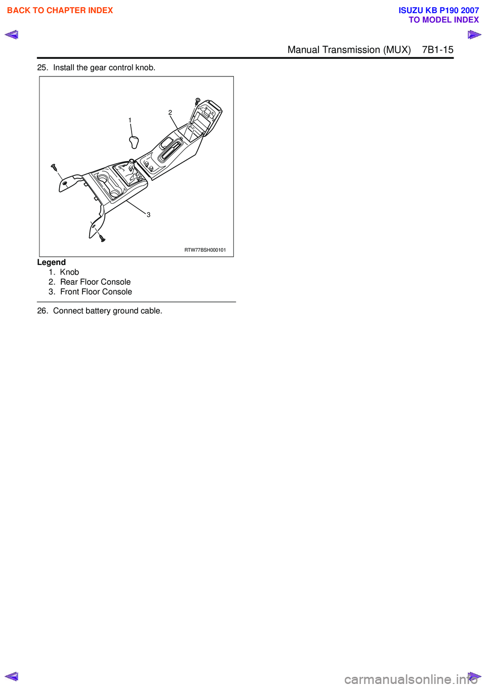 ISUZU KB P190 2007  Workshop Repair Manual  Manual Transmission (MUX)    7B1-15
25. Install the gear control knob.
Legend 1. Knob 
2. Rear Floor Console
3. Front Floor Console
 
26. Connect battery ground cable.
RTW77BSH000101
1
32
 
BACK TO C