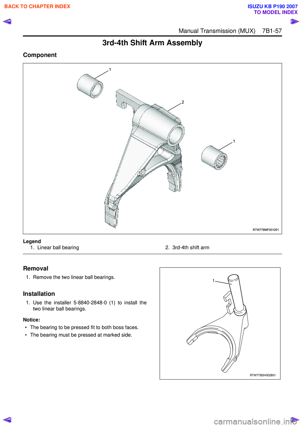 ISUZU KB P190 2007  Workshop Repair Manual  Manual Transmission (MUX)    7B1-57
3rd-4th Shift Arm Assembly
Component
Legend1. Linear ball bearing 2. 3rd-4th shift arm
 
Removal
1. Remove the two linear ball bearings.
Installation
1. Use the in