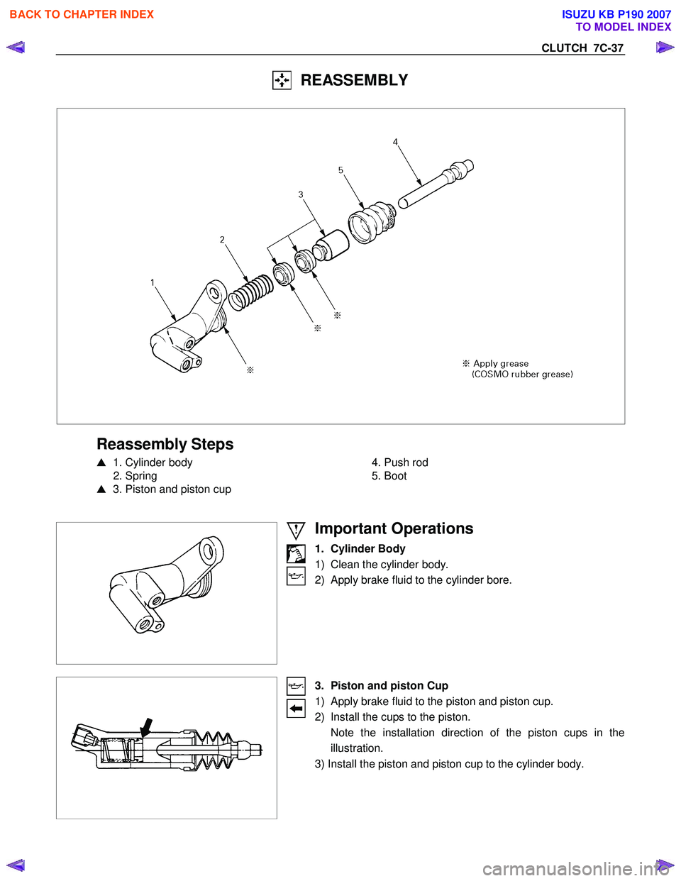 ISUZU KB P190 2007  Workshop Repair Manual CLUTCH  7C-37 
  REASSEMBLY 
 
 
 
Reassembly Steps 
   1. Cylinder body 
 2. Spring  
   3. Piston and piston cup 
   
 
  4. Push rod 
 5. Boot 
 
 
 
 
 
 
 
Important Operations 
1. Cylinder Bod