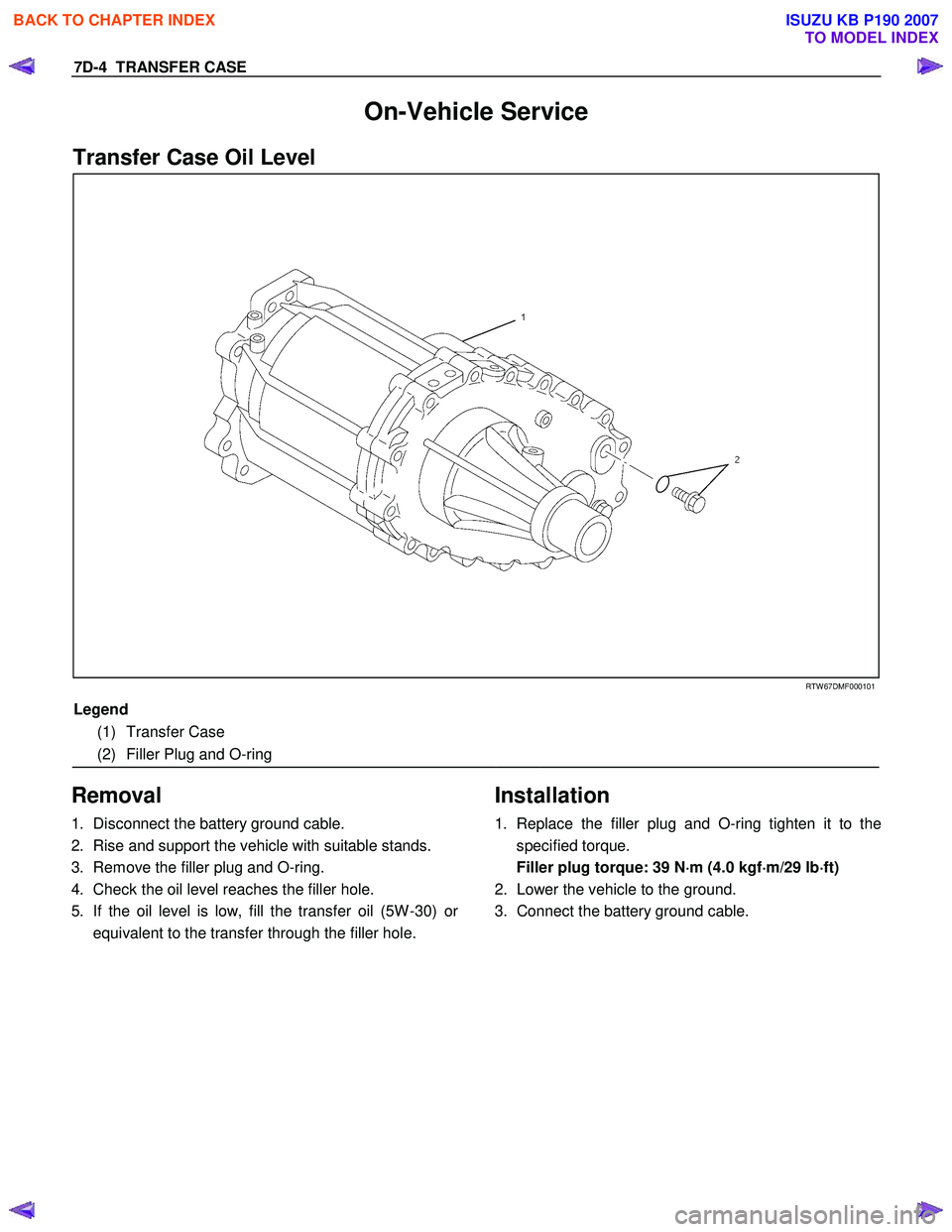 ISUZU KB P190 2007  Workshop Repair Manual 7D-4  TRANSFER CASE 
On-Vehicle Service 
Transfer Case Oil Level  
 
 RTW 67DMF000101 
Legend 
    
(1) Transfer Case      
(2) Filler Plug and O-ring      
 
Removal 
1. Disconnect the battery ground