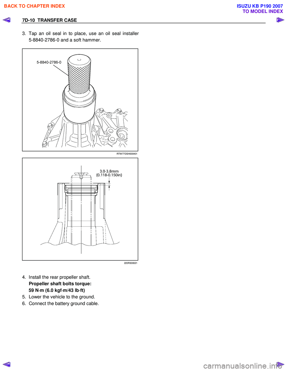ISUZU KB P190 2007  Workshop Repair Manual 7D-10  TRANSFER CASE 
3.  Tap an oil seal in to place, use an oil seal installer
5-8840-2786-0 and a soft hammer. 
 
  
  
  
 
RTW 77DSH000401
  
  
  
 
220R300021
4.  Install the rear propeller sha