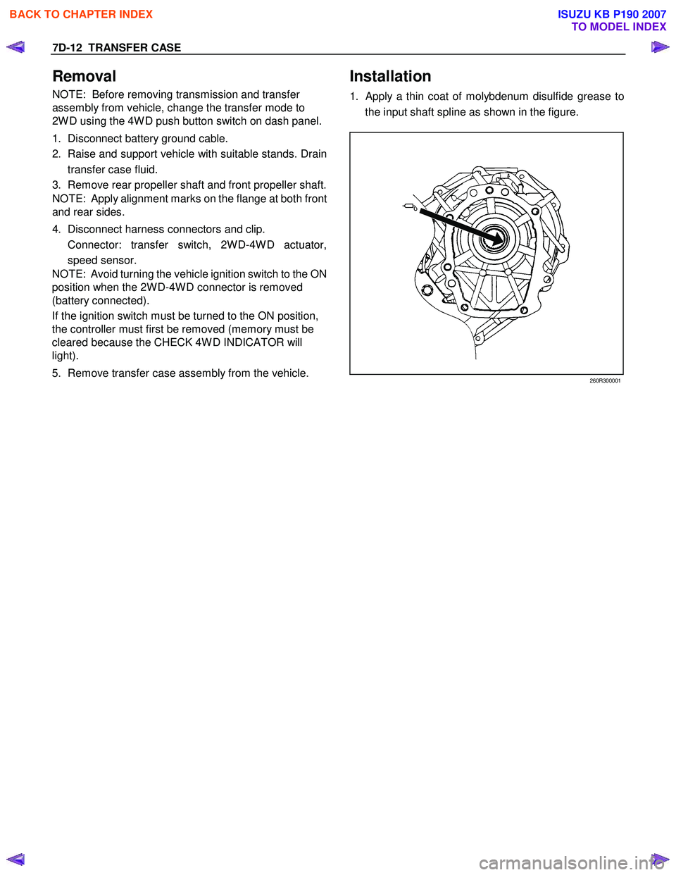 ISUZU KB P190 2007 Workshop Repair Manual 7D-12 TRANSFER CASE
Removal
NOTE: Before removing transmission and transfer
assembly from vehicle, change the transfer mode to
2W D using the 4W D push button switch on dash panel.
1. Disconn ISUZU KB P190 2007 Workshop Repair Manual 7D-12 TRANSFER CASE
Removal
NOTE: Before removing transmission and transfer
assembly from vehicle, change the transfer mode to
2W D using the 4W D push button switch on dash panel.
1. Disconn