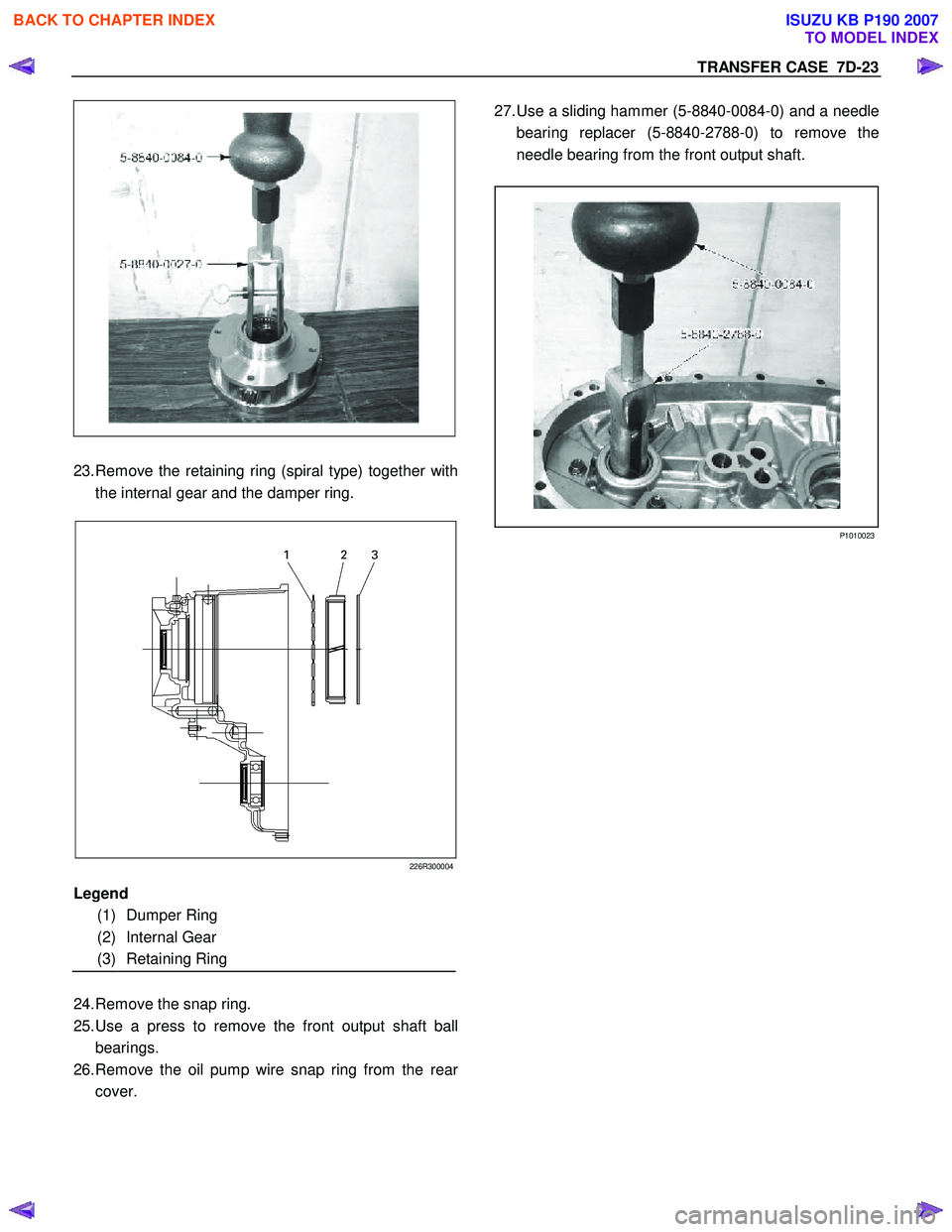 ISUZU KB P190 2007  Workshop Repair Manual TRANSFER CASE  7D-23 
 
  
23.  Remove the retaining ring (spiral type) together with 
the internal gear and the damper ring. 
 
226R300004
  
 
 
 
 
  
24.  Remove the snap ring. 
25.  Use a press t