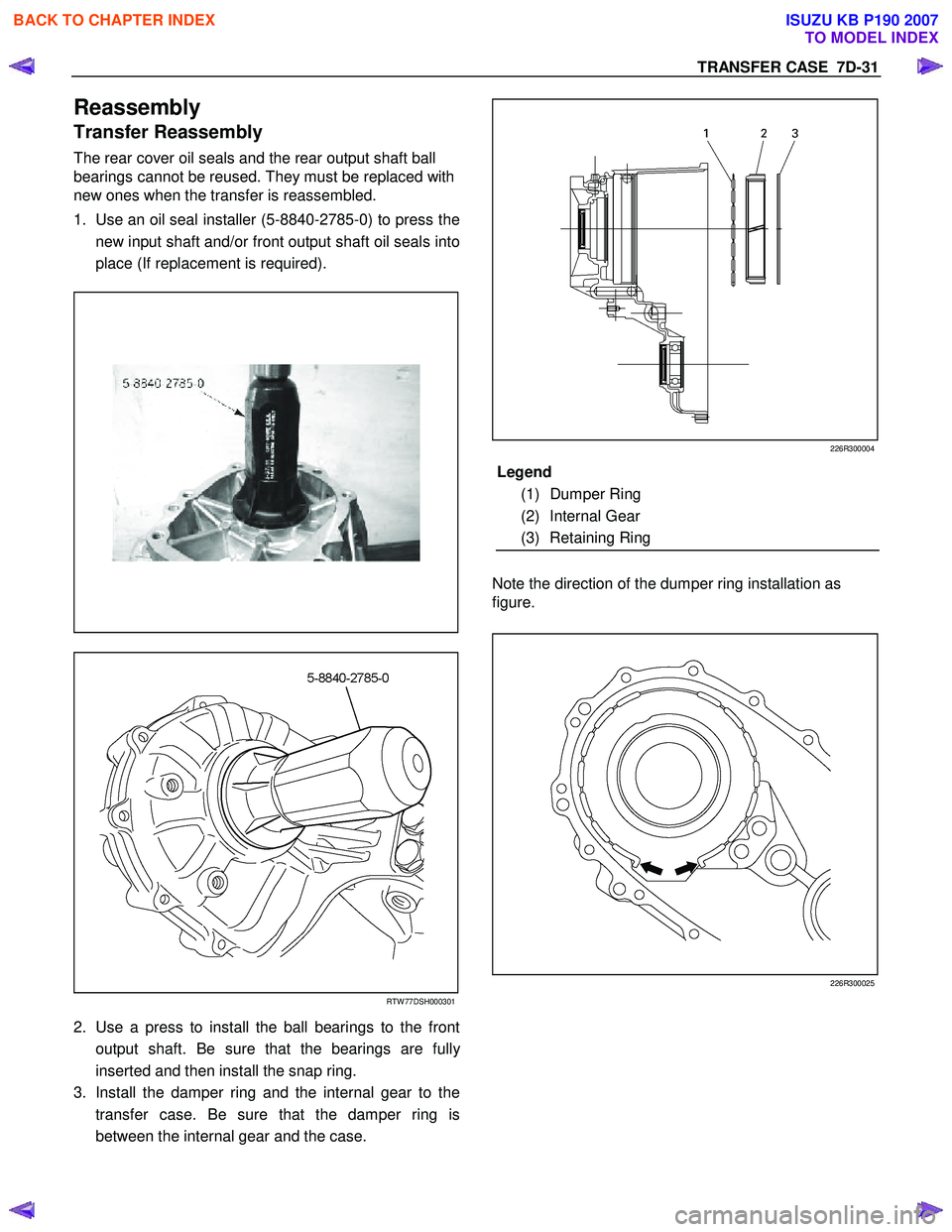 ISUZU KB P190 2007  Workshop Repair Manual TRANSFER CASE  7D-31 
Reassembly 
Transfer Reassembly  
The rear cover oil seals and the rear output shaft ball  
bearings cannot be reused. They must be replaced with 
new ones when the transfer is r