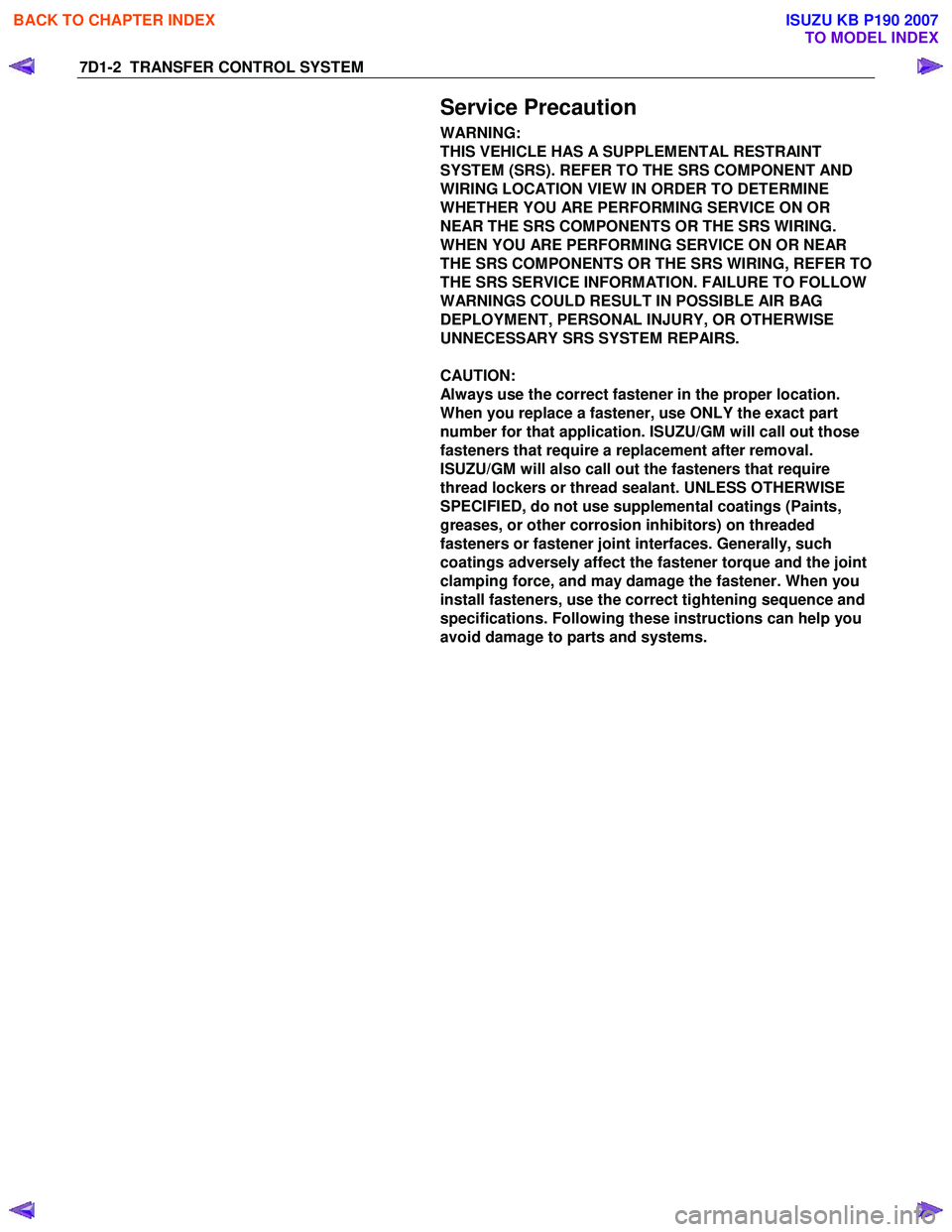 ISUZU KB P190 2007 Workshop Repair Manual 7D1-2 TRANSFER CONTROL SYSTEM
Service Precaution
WARNING:
THIS VEHICLE HAS A SUPPLEMENTAL RESTRAINT
SYSTEM (SRS). REFER TO THE SRS COMPONENT AND
WIRING LOCATION VIEW IN ORDER TO DETERMINE
W ISUZU KB P190 2007 Workshop Repair Manual 7D1-2 TRANSFER CONTROL SYSTEM
Service Precaution
WARNING:
THIS VEHICLE HAS A SUPPLEMENTAL RESTRAINT
SYSTEM (SRS). REFER TO THE SRS COMPONENT AND
WIRING LOCATION VIEW IN ORDER TO DETERMINE
W