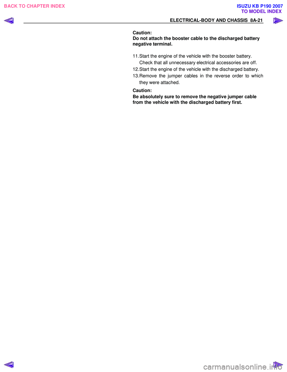 ISUZU KB P190 2007  Workshop Repair Manual ELECTRICAL-BODY AND CHASSIS  8A-21 
  Caution:  
Do not attach the booster cable to the discharged battery 
negative terminal. 
  
11. Start the engine of the vehicle with the booster battery.  
  Che
