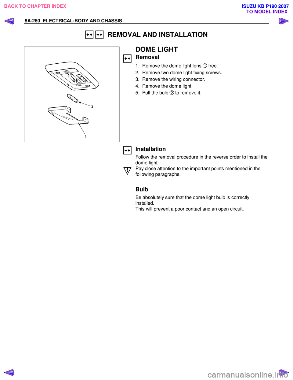 ISUZU KB P190 2007  Workshop Repair Manual 8A-260  ELECTRICAL-BODY AND CHASSIS 
   REMOVAL AND INSTALLATION 
 
 
  
 
 
 
 
 
 
 DOME LIGHT 
Removal 
1.  Remove the dome light lens 1  free. 
2.  Remove two dome light fixing screws.  
3.  Remov
