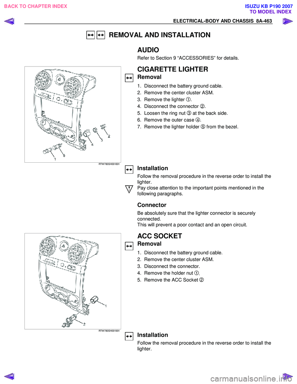 ISUZU KB P190 2007 Workshop Repair Manual ELECTRICAL-BODY AND CHASSIS 8A-463
REMOVAL AND INSTALLATION
AUDIO
Refer to Section 9 “ACCESSORIES” for details.
RTW 780SH001801
CIGARETTE LIGHTER
Removal
1. Disconnect ISUZU KB P190 2007 Workshop Repair Manual ELECTRICAL-BODY AND CHASSIS 8A-463
REMOVAL AND INSTALLATION
AUDIO
Refer to Section 9 “ACCESSORIES” for details.
RTW 780SH001801
CIGARETTE LIGHTER
Removal
1. Disconnect