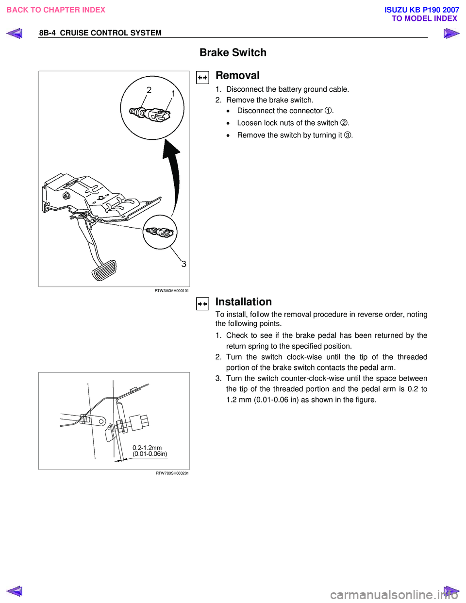 ISUZU KB P190 2007  Workshop Repair Manual 8B-4  CRUISE CONTROL SYSTEM 
Brake Switch 
 
   
 
 
 
RTW 3A0MH000101  
 
Removal 
1. Disconnect the battery ground cable. 
2.  Remove the brake switch.  
•   Disconnect the connector 
1. 
•   Lo