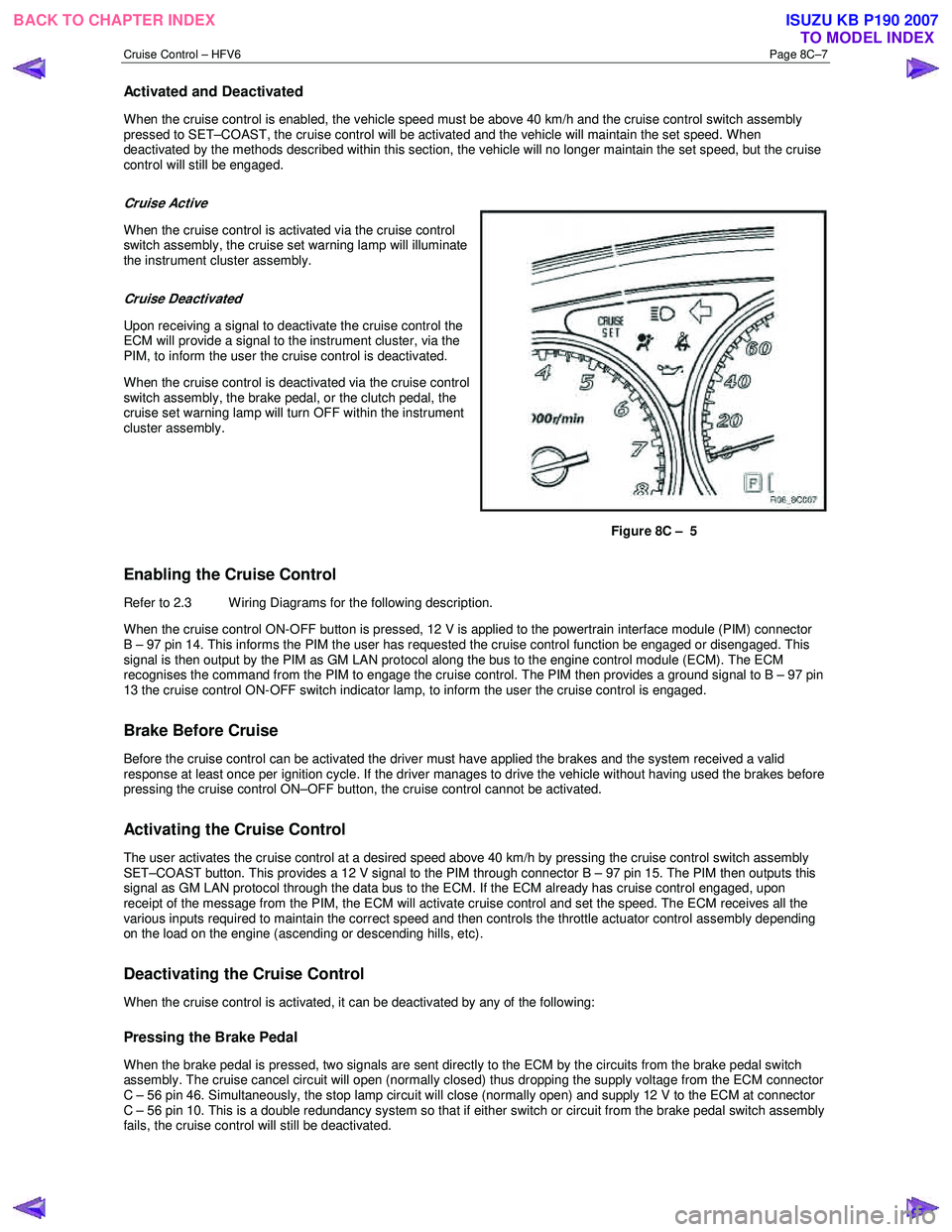 ISUZU KB P190 2007  Workshop Repair Manual Cruise Control – HFV6 Page 8C–7 
Activated and Deactivated 
When the cruise control is enabled, the vehicle speed must be above 40 km/h and the cruise control switch assembly  
pressed to SET–CO