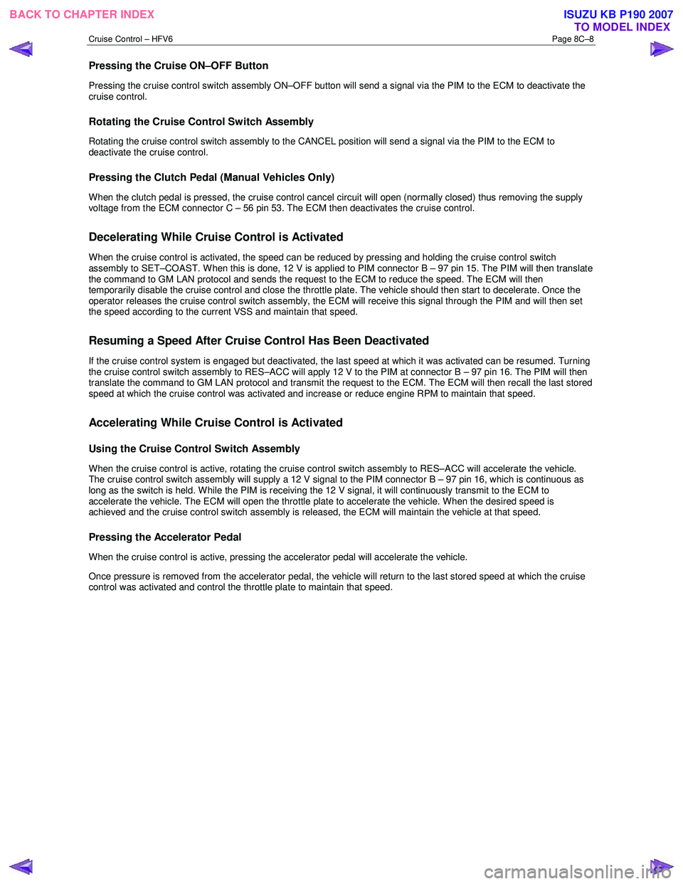 ISUZU KB P190 2007  Workshop Repair Manual Cruise Control – HFV6 Page 8C–8 
Pressing the Cruise ON–OFF Button 
Pressing the cruise control switch assembly ON–OFF button will send a signal via the PIM to the ECM to deactivate the  
crui