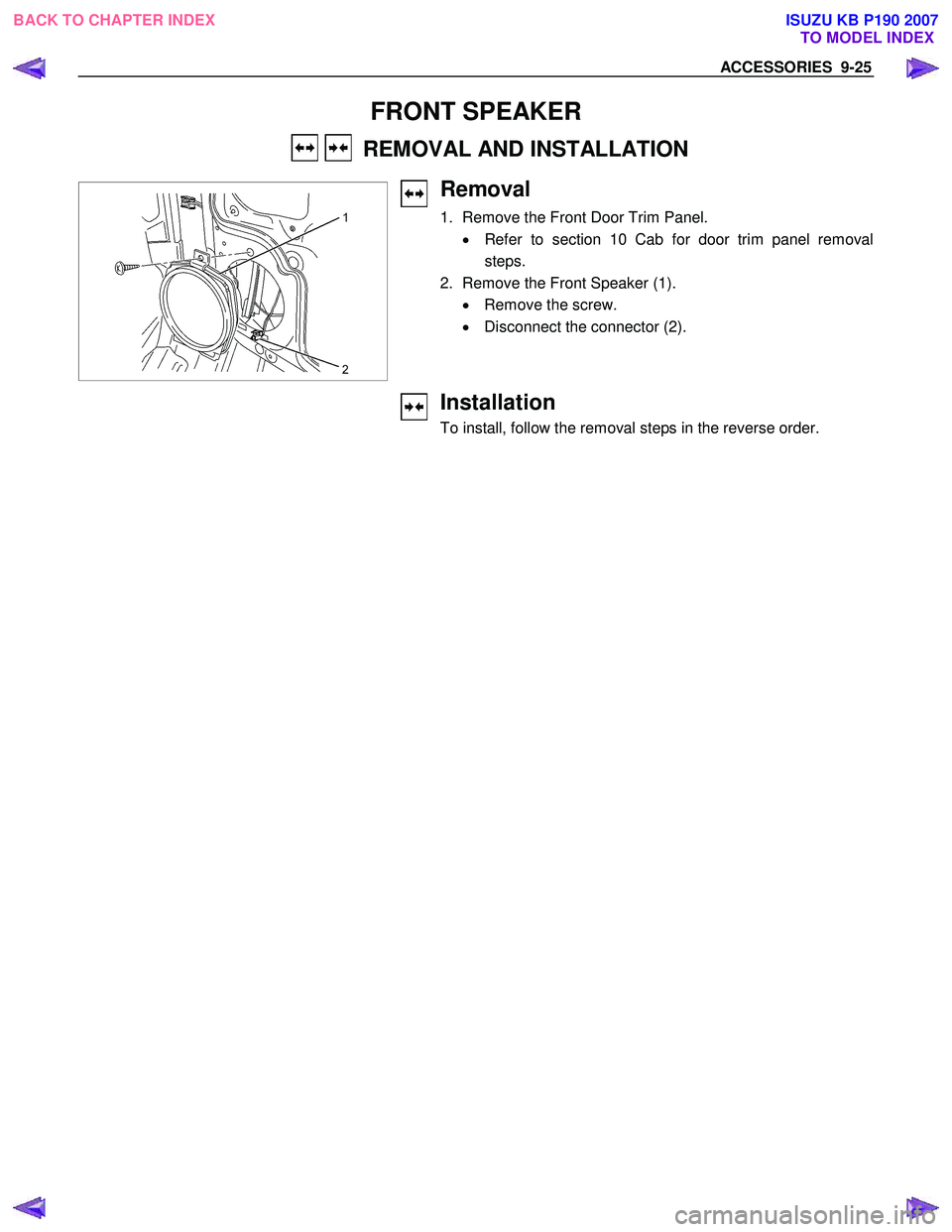ISUZU KB P190 2007  Workshop Repair Manual ACCESSORIES  9-25 
 
FRONT SPEAKER 
    REMOVAL AND INSTALLATION  
   
 
 
 
Removal 
1.  Remove the Front Door Trim Panel. 
•  Refer to section 10 Cab for door trim panel removal
steps. 
2.  Remove