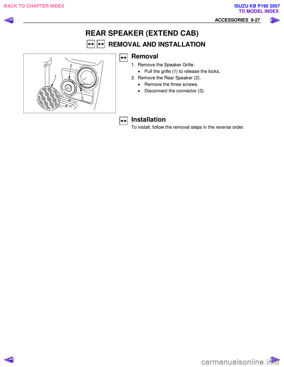 ISUZU KB P190 2007  Workshop Repair Manual ACCESSORIES  9-27 
 
REAR SPEAKER (EXTEND CAB) 
    REMOVAL AND INSTALLATION  
 
Removal 
1.  Remove the Speaker Grille. 
•  Pull the grille (1) to release the locks. 
2.  Remove the Rear Speaker (2