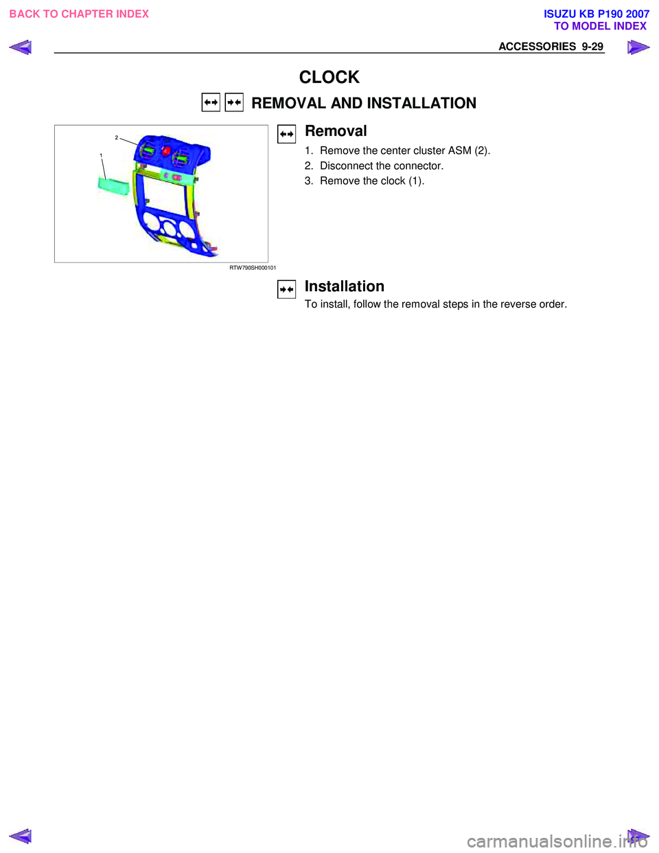 ISUZU KB P190 2007  Workshop Repair Manual ACCESSORIES  9-29 
 
CLOCK 
    REMOVAL AND INSTALLATION  
   
 
1
2
 RTW 790SH000101
 
Removal 
1.  Remove the center cluster ASM (2).  
2.  Disconnect the connector. 
3.  Remove the clock (1).  
 
 