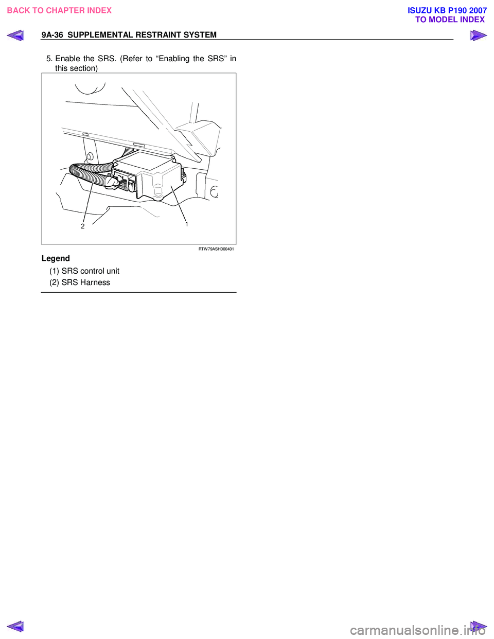 ISUZU KB P190 2007  Workshop Repair Manual 9A-36  SUPPLEMENTAL RESTRAINT SYSTEM 
  5. Enable the SRS. (Refer to “Enabling the SRS” in 
this section)
 
  
 
RTW 79ASH000401
Legend  
  (1) SRS control unit  
  (2) SRS Harness  
 
   
 
 
BAC