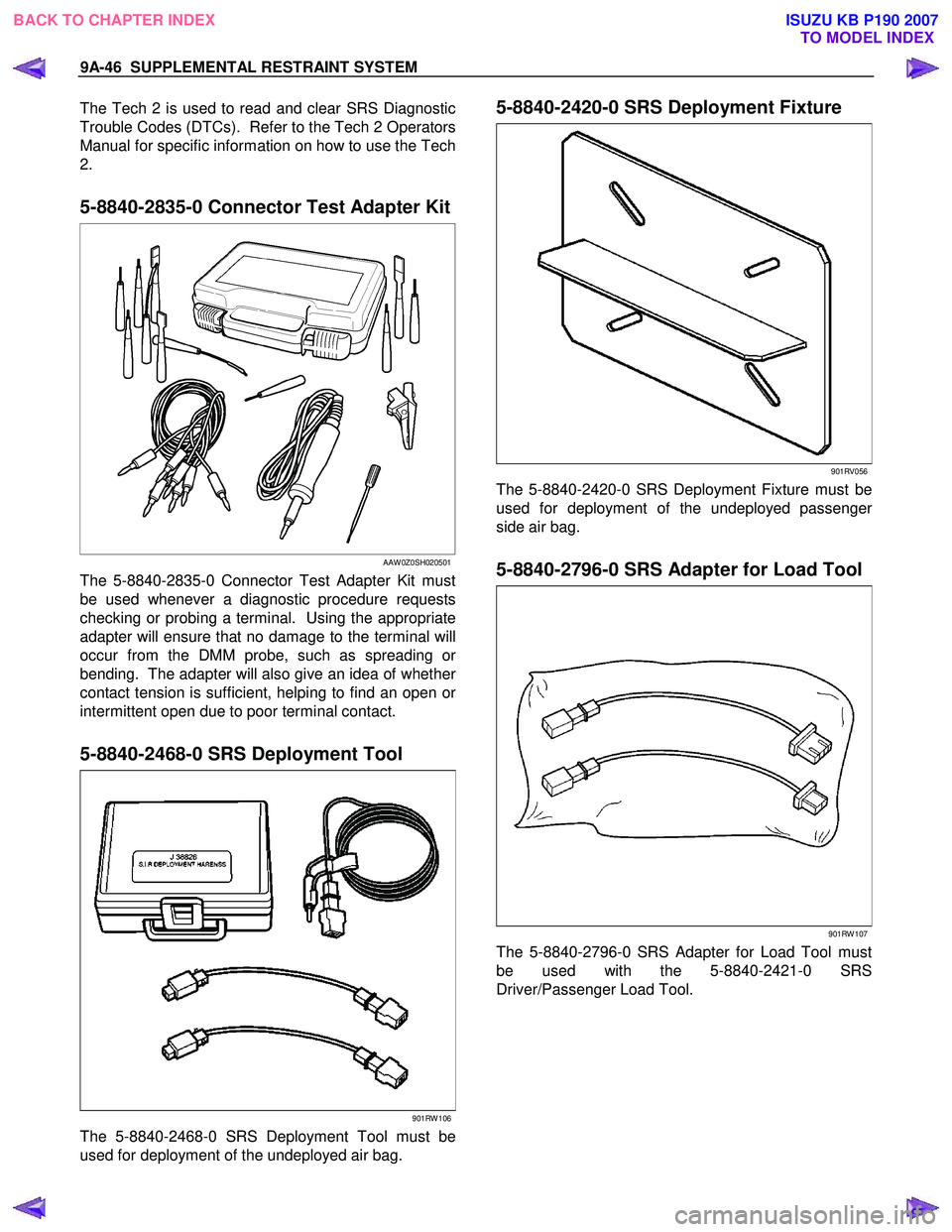ISUZU KB P190 2007  Workshop Repair Manual 9A-46  SUPPLEMENTAL RESTRAINT SYSTEM 
The Tech 2 is used to read and clear SRS Diagnostic 
Trouble Codes (DTCs).  Refer to the Tech 2 Operators
Manual for specific information on how to use the Tech
2