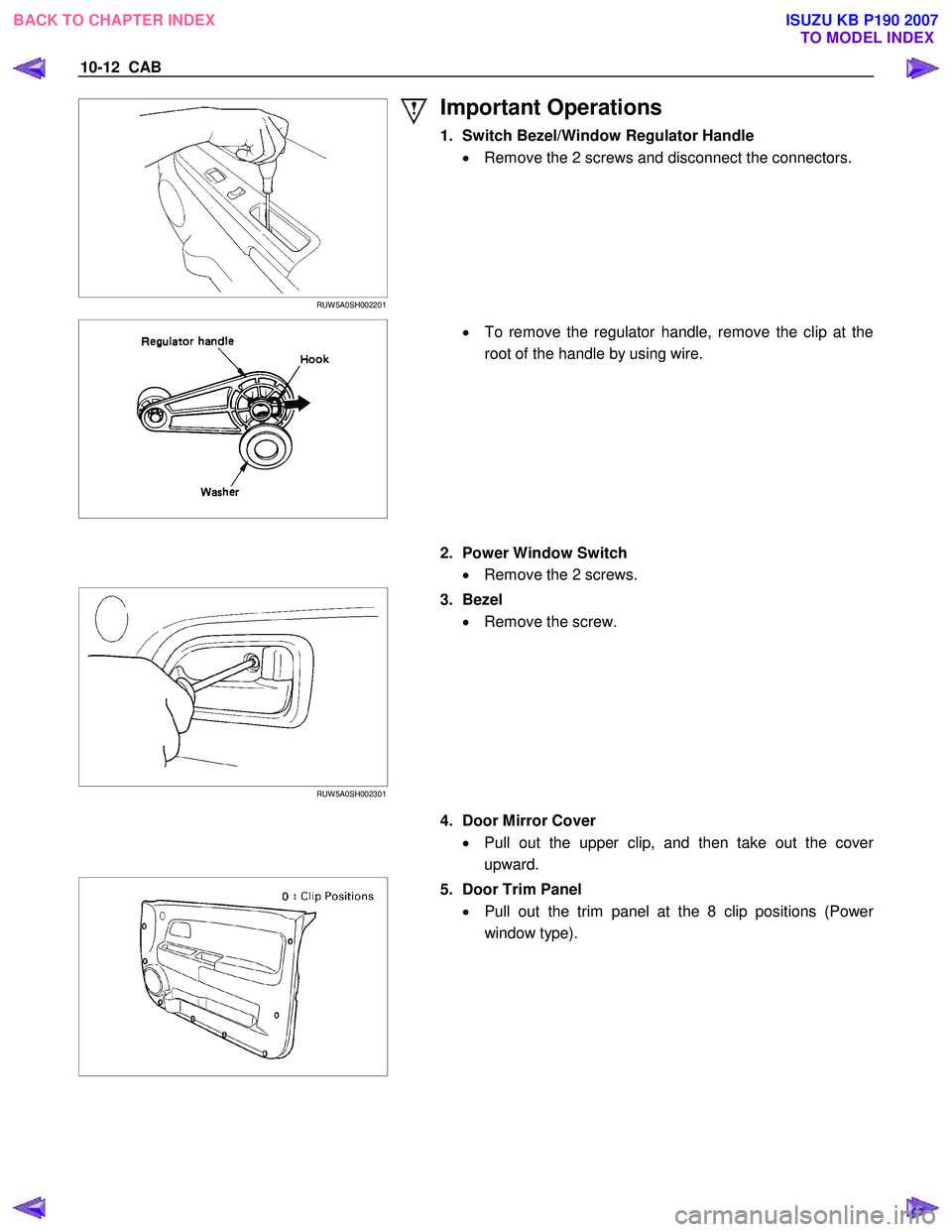ISUZU KB P190 2007  Workshop Repair Manual 10-12  CAB 
 
 RUW 5A0SH002201 
 
Important Operations 
1.  Switch Bezel/Window Regulator Handle 
•  Remove the 2 screws and disconnect the connectors. 
 
 
  
  •
  To remove the regulator handle