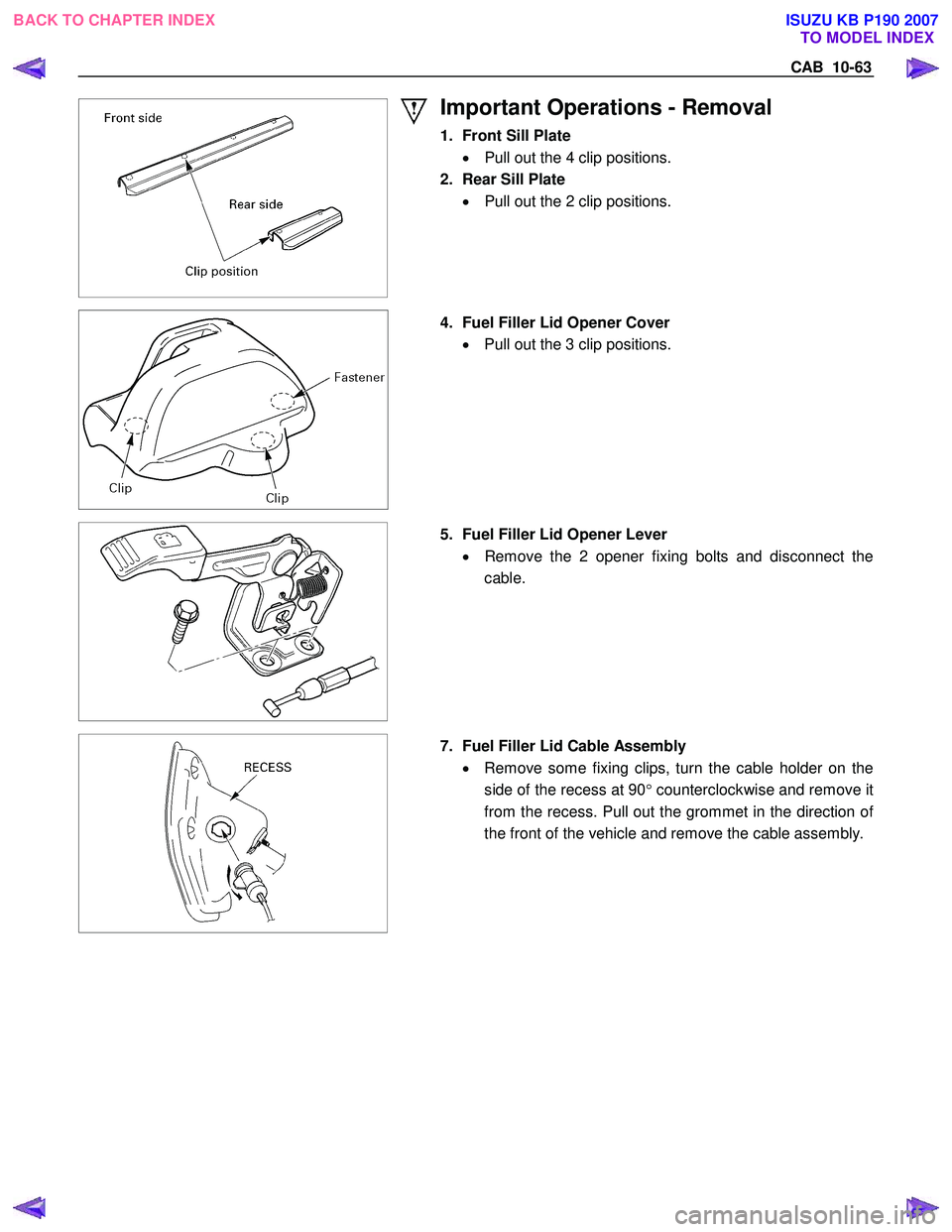 ISUZU KB P190 2007  Workshop Repair Manual CAB  10-63 
 
 
Important Operations - Removal 
1.  Front Sill Plate 
•   Pull out the 4 clip positions. 
2.  Rear Sill Plate  •  Pull out the 2 clip positions. 
  
  4.  Fuel Filler Lid Opener Co