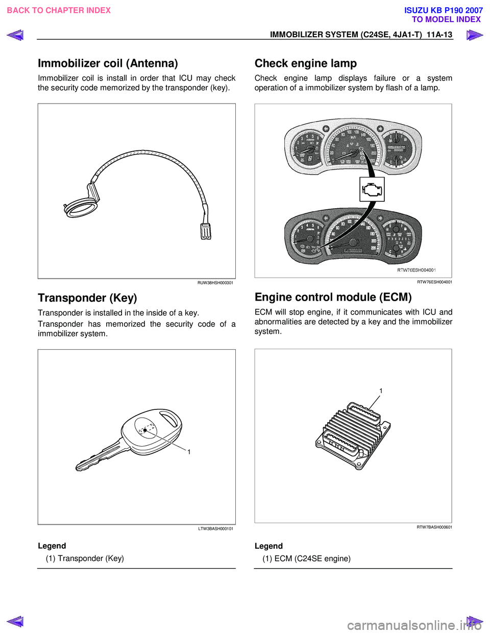 ISUZU KB P190 2007  Workshop Repair Manual IMMOBILIZER SYSTEM (C24SE, 4JA1-T)  11A-13 
Immobilizer coil (Antenna) 
Immobilizer coil is install in order that ICU may check 
the security code memorized by the transponder (key). 
 
RUW 38HSH00030