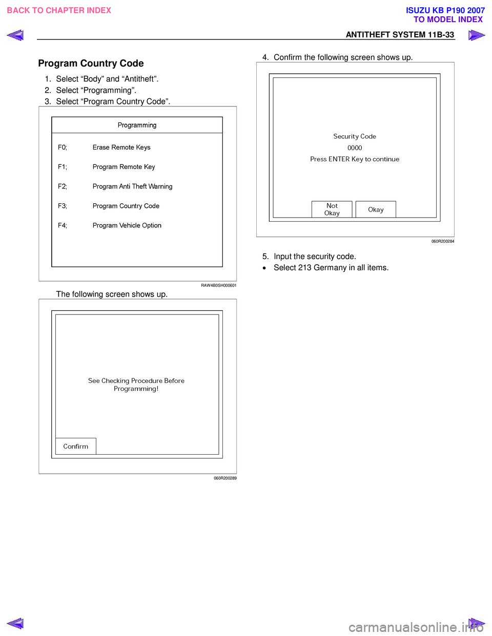 ISUZU KB P190 2007  Workshop Repair Manual ANTITHEFT SYSTEM 11B-33 
Program Country Code 
1.  Select “Body” and “Antitheft”.  
2. Select “Programming”. 
3.  Select “Program Country Code”. 
 
RAW 4B0SH000601
  The following scre