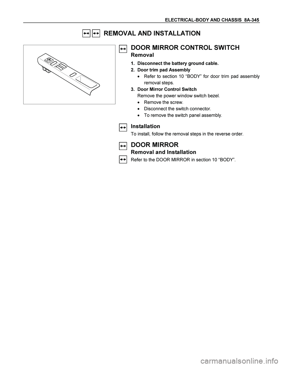 ISUZU TF SERIES 2004  Workshop Manual ELECTRICAL-BODY AND CHASSIS  8A-345 
   REMOVAL AND INSTALLATION 
 
 
 
DOOR MIRROR CONTROL SWITCH 
Removal 
1.  Disconnect the battery ground cable. 
2.  Door trim pad Assembly 
  Refer to section 1