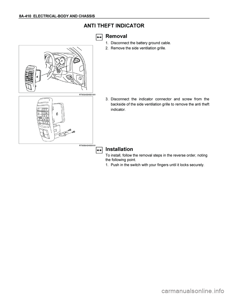 ISUZU TF SERIES 2004  Workshop Manual 8A-410  ELECTRICAL-BODY AND CHASSIS 
ANTI THEFT INDICATOR 
 
 
Removal 
1. Disconnect the battery ground cable. 
  
 
 RTW3A0SH001301
 2. Remove the side ventilation grille. 
 
  
 
 
RTW08ASH000101
 