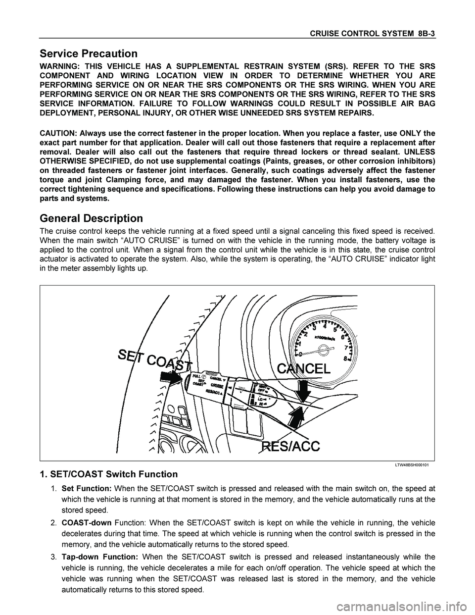 ISUZU TF SERIES 2004  Workshop Manual CRUISE CONTROL SYSTEM  8B-3 
Service Precaution 
WARNING: THIS VEHICLE HAS A SUPPLEMENTAL RESTRAIN SYSTEM (SRS). REFER TO THE SRS 
COMPONENT AND WIRING LOCATION VIEW IN ORDER TO DETERMINE WHETHER YOU 