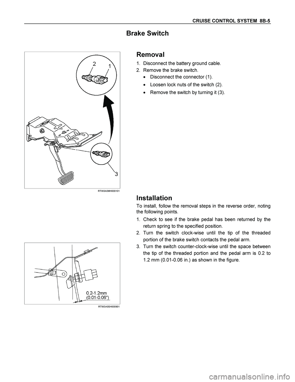 ISUZU TF SERIES 2004  Workshop Manual CRUISE CONTROL SYSTEM  8B-5 
Brake Switch 
 
 
  
 
 
 
RTW3A0MH000101 
 
 Removal 
1. Disconnect the battery ground cable. 
2. Remove the brake switch. 
 Disconnect the connector (1). 
 Loosen lock