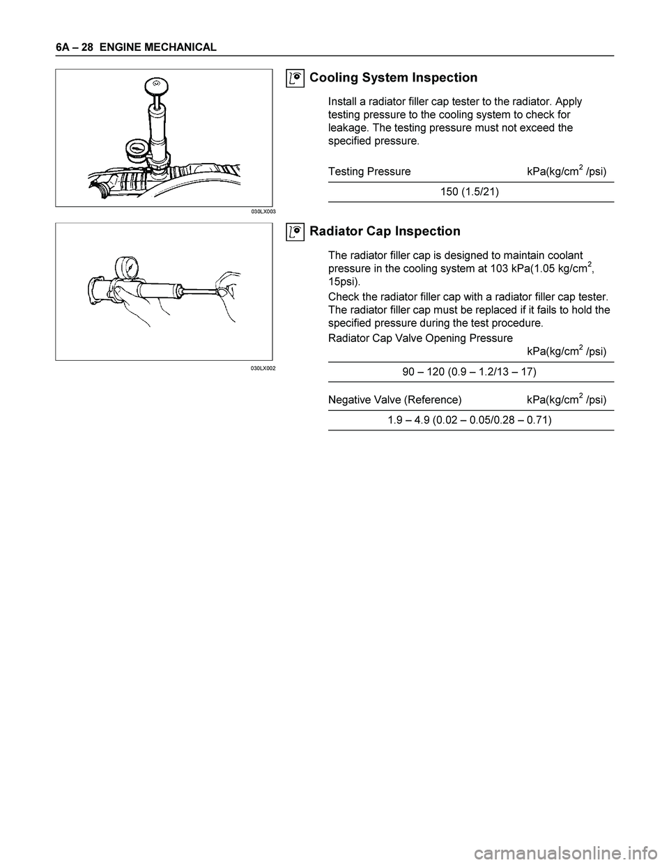 ISUZU TF SERIES 2004  Workshop Manual 6A – 28  ENGINE MECHANICAL 
 
 
Cooling System Inspection 
Install a radiator filler cap tester to the radiator. Apply 
testing pressure to the cooling system to check for 
leakage. The testing pres