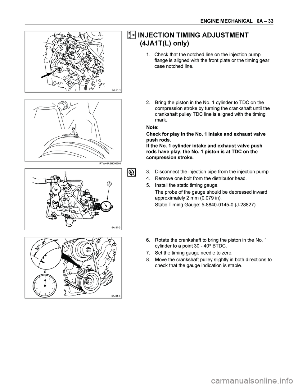 ISUZU TF SERIES 2004 Workshop Manual ENGINE MECHANICAL 6A – 33
INJECTION TIMING ADJUSTMENT
(4JA1T(L) only)
1. Check that the notched line on the injection pump
flange is aligned with the front plate or the timing gear
case not ISUZU TF SERIES 2004 Workshop Manual ENGINE MECHANICAL 6A – 33
INJECTION TIMING ADJUSTMENT
(4JA1T(L) only)
1. Check that the notched line on the injection pump
flange is aligned with the front plate or the timing gear
case not