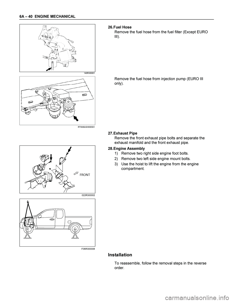 ISUZU TF SERIES 2004  Workshop Manual 6A – 40  ENGINE MECHANICAL 
 140R300001  
26. Fuel  Hose 
Remove the fuel hose from the fuel filter (Except EURO 
III). 
 
 
 
 
 
RTW46ASH000501  
Remove the fuel hose from injection pump (EURO III