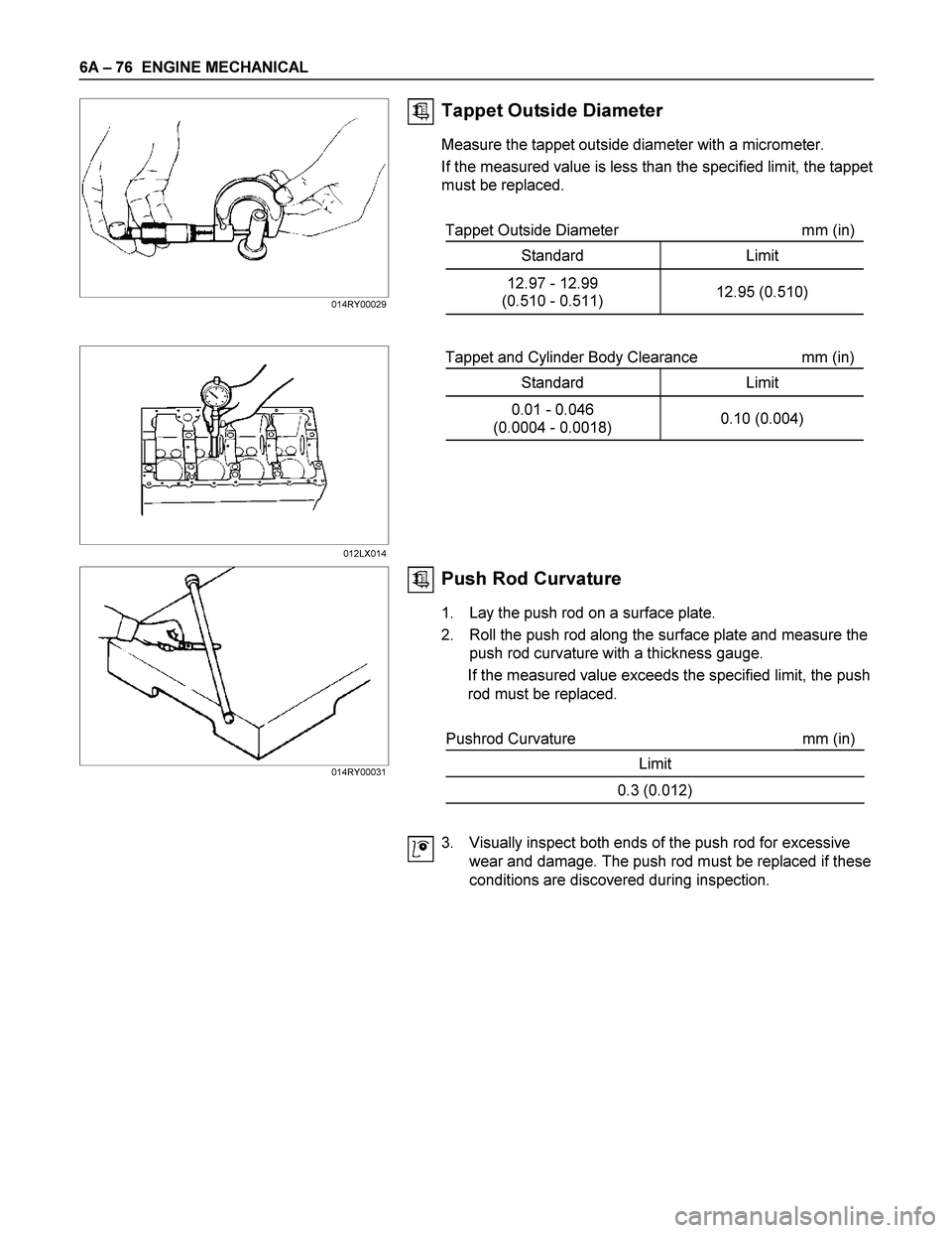 ISUZU TF SERIES 2004  Workshop Manual 6A – 76  ENGINE MECHANICAL 
  Tappet Outside Diameter 
Measure the tappet outside diameter with a micrometer. 
If the measured value is less than the specified limit, the tappet 
must be replaced. 
