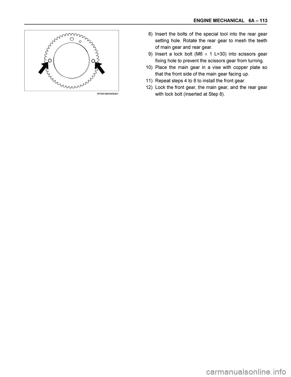 ISUZU TF SERIES 2004  Workshop Manual ENGINE MECHANICAL   6A – 113 
  
 
 
 
RTW31BSH000401 
 
8)  Insert the bolts of the special tool into the rear gear 
setting hole. Rotate the rear gear to mesh the teeth 
of main gear and rear gear