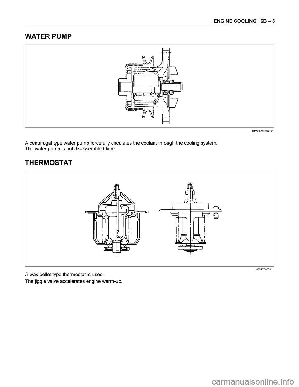 ISUZU TF SERIES 2004  Workshop Manual ENGINE COOLING   6B – 5 
 
WATER PUMP 
 
 
 
RTW46ASF000101 
 
A centrifugal type water pump forcefully circulates the coolant through the cooling system. 
The water pump is not disassembled type. 
