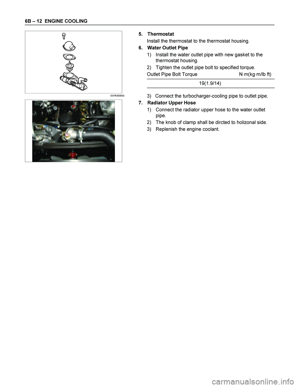 ISUZU TF SERIES 2004  Workshop Manual 6B  – 12   ENGINE COOLING 
   
 
 
031R300003
   5. Thermostat  
Install the thermostat to the thermostat housing.  
6.  Water Outlet Pipe  
1)  Install the water outlet pipe with new gasket to the 