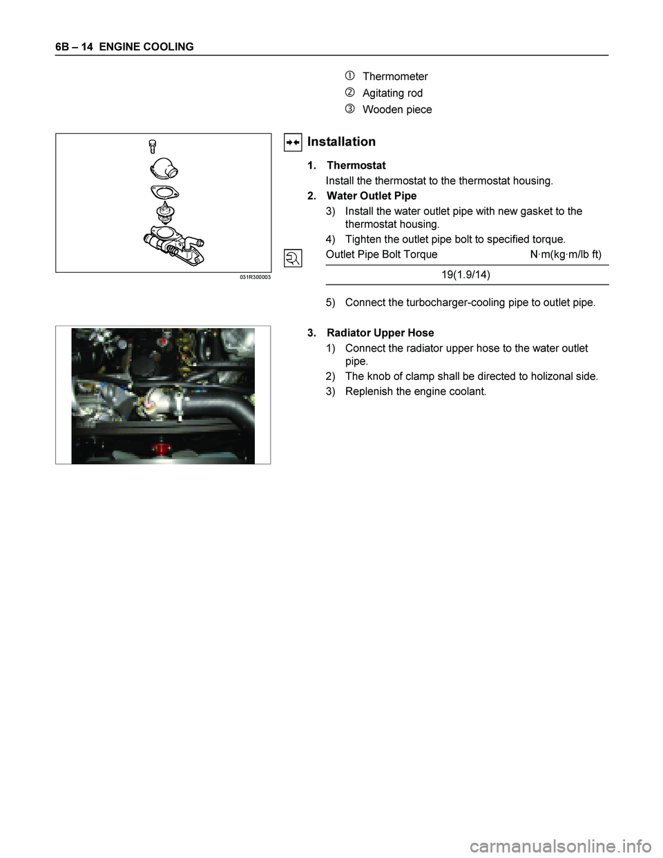ISUZU TF SERIES 2004  Workshop Manual 6B  – 14   ENGINE COOLING 
 Thermometer 
 Agitating rod 
 Wooden piece 
     
  
 
 
 
 
 
 
 
 
 
 
 
 
 
 
Installation 
1. Thermostat  
Install the thermostat to the thermostat housing.  
2.  