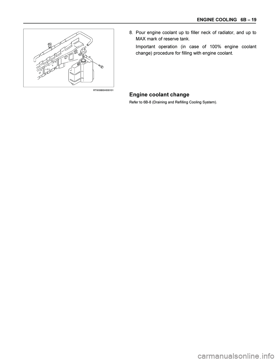 ISUZU TF SERIES 2004  Workshop Manual ENGINE COOLING   6B – 19 
  
 
 
 
RTW36BSH000101 
 
8.  Pour engine coolant up to filler neck of radiator, and up to
MAX mark of reserve tank. 
 
  Important operation (in case of 100% engine coola