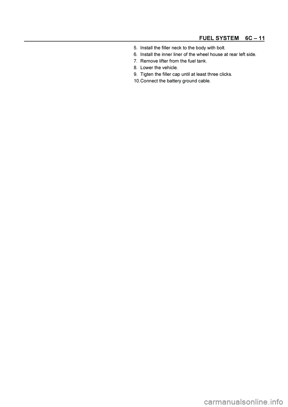 ISUZU TF SERIES 2004  Workshop Manual FUEL SYSTEM    6C – 11 
5.  Install the filler neck to the body with bolt. 
6.  Install the inner liner of the wheel house at rear left side. 
7.  Remove lifter from the fuel tank. 
8. 
Lower the ve