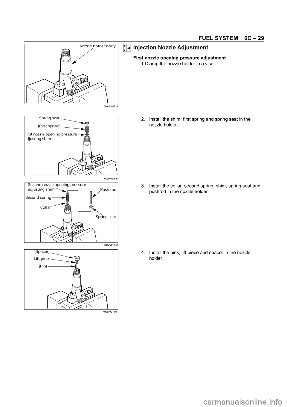 ISUZU TF SERIES 2004  Workshop Manual FUEL SYSTEM    6C – 29 
 
 
Injection Nozzle Adjustment 
First nozzle opening pressure adjustment 
1.Clamp the nozzle holder in a vise. 
 
  
 
 2.  Install the shim, first spring and spring seat in