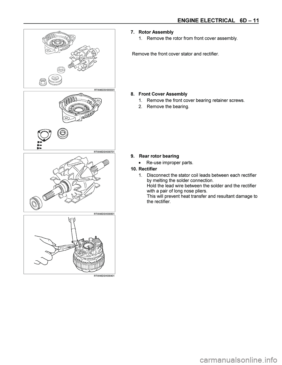 ISUZU TF SERIES 2004  Workshop Manual ENGINE ELECTRICAL   6D – 11 
  
 
 
RTW46DSH000301  
7. Rotor Assembly 
1.  Remove the rotor from front cover assembly. 
 
Remove the front cover stator and rectifier. 
 
 
 
 
 RTW46DSH000701  
8. 