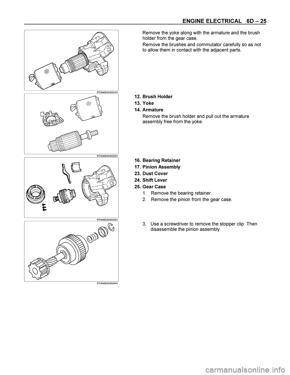 ISUZU TF SERIES 2004  Workshop Manual ENGINE ELECTRICAL   6D – 25 
  
 
 RTW46DSH003101  
Remove the yoke along with the armature and the brush 
holder from the gear case. 
Remove the brushes and commutator carefully so as not 
to allow