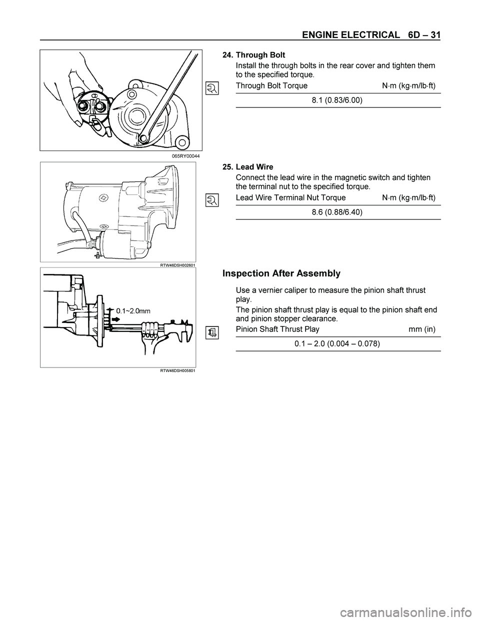 ISUZU TF SERIES 2004  Workshop Manual ENGINE ELECTRICAL   6D – 31 
 
 
 
 
 
 
 24. Through Bolt 
Install the through bolts in the rear cover and tighten them 
to the specified torque. 
Through Bolt Torque  Nm (kgm/lbft)
8.1 (0.83/6.