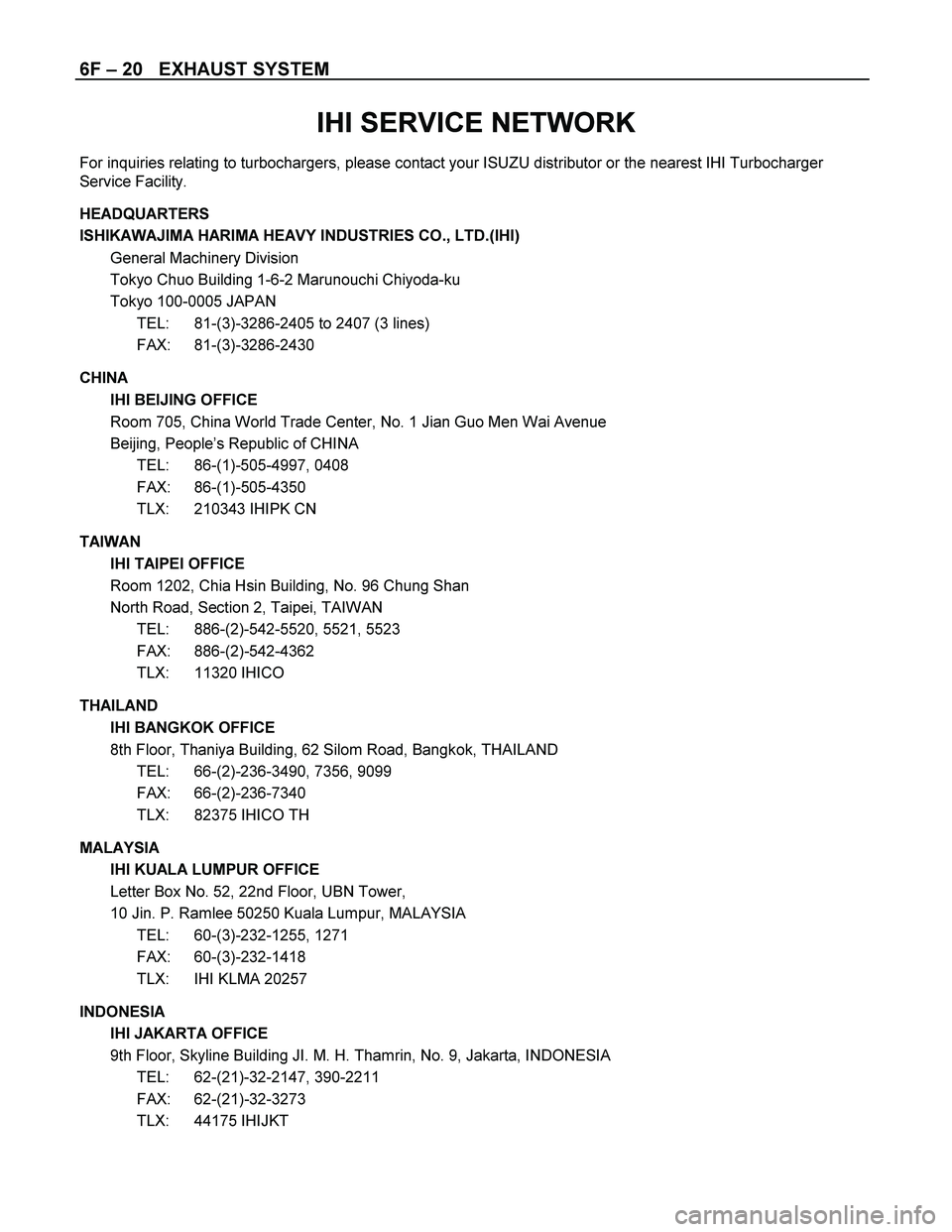 ISUZU TF SERIES 2004  Workshop Manual 6F – 20   EXHAUST SYSTEM 
 
IHI SERVICE NETWORK 
For inquiries relating to turbochargers, please contact your ISUZU distributor or the nearest IHI Turbocharger 
Service Facility. 
 
HEADQUARTERS 
IS