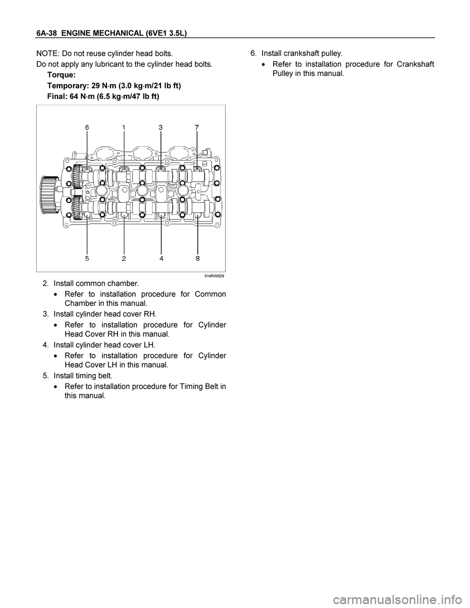 ISUZU TF SERIES 2004  Workshop Manual 6A-38  ENGINE MECHANICAL (6VE1 3.5L) 
NOTE: Do not reuse cylinder head bolts. 
Do not apply any lubricant to the cylinder head bolts. 
Torque: 
Temporary: 29 N
 m (3.0 kg
 m/21 lb ft) 
Final: 