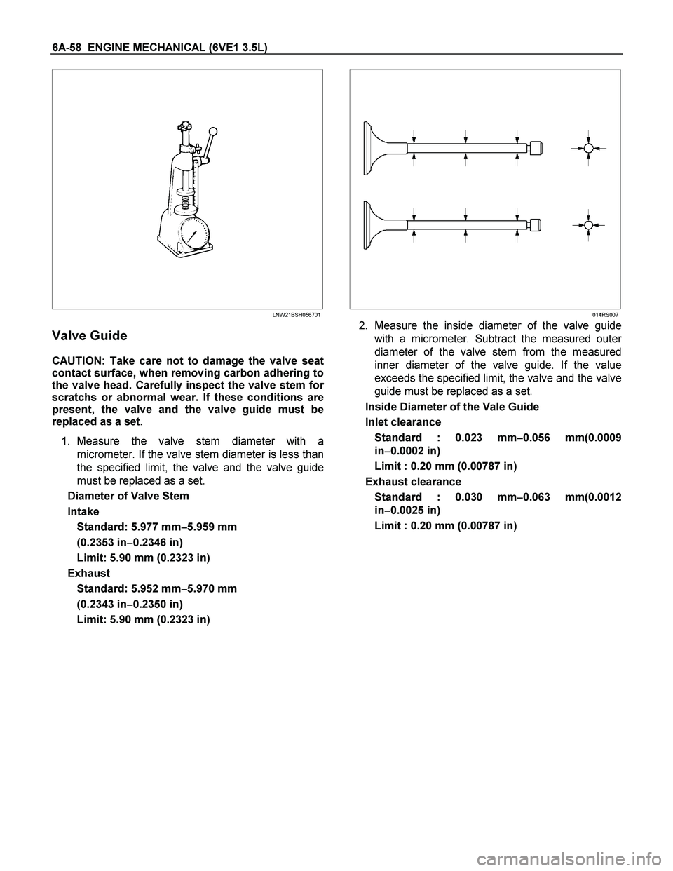 ISUZU TF SERIES 2004 Workshop Manual 6A-58 ENGINE MECHANICAL (6VE1 3.5L)
LNW21BSH056701
Valve Guide
CAUTION: Take care not to damage the valve seat
contact surface, when removing carbon adhering to
the valve head. Carefully ISUZU TF SERIES 2004 Workshop Manual 6A-58 ENGINE MECHANICAL (6VE1 3.5L)
LNW21BSH056701
Valve Guide
CAUTION: Take care not to damage the valve seat
contact surface, when removing carbon adhering to
the valve head. Carefully