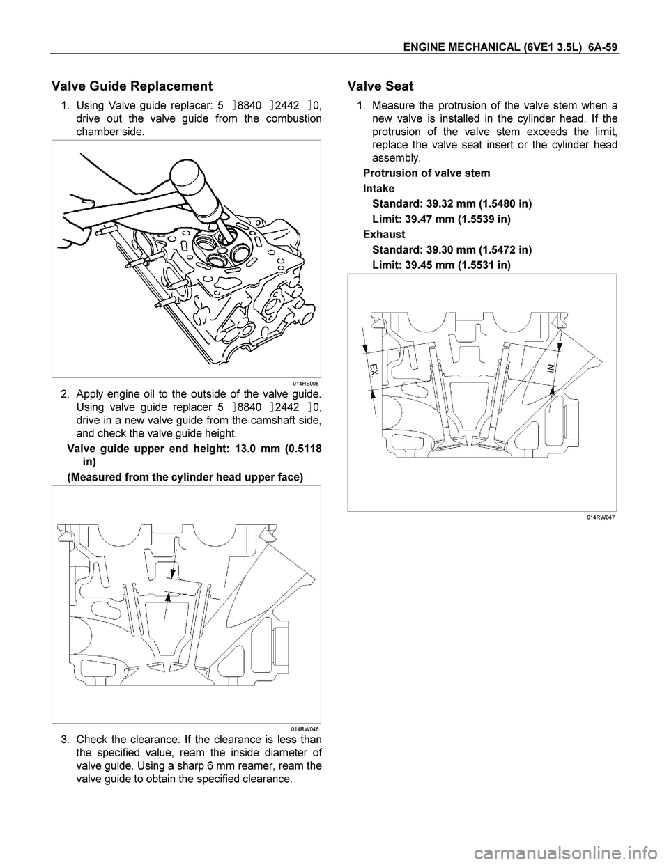 ISUZU TF SERIES 2004  Workshop Manual ENGINE MECHANICAL (6VE1 3.5L)  6A-59 
Valve Guide Replacement 
1. Using Valve guide replacer: 5884024420, 
drive out the valve guide from the combustion 
chamber side. 
 
 
 014RS008
2. Apply engin