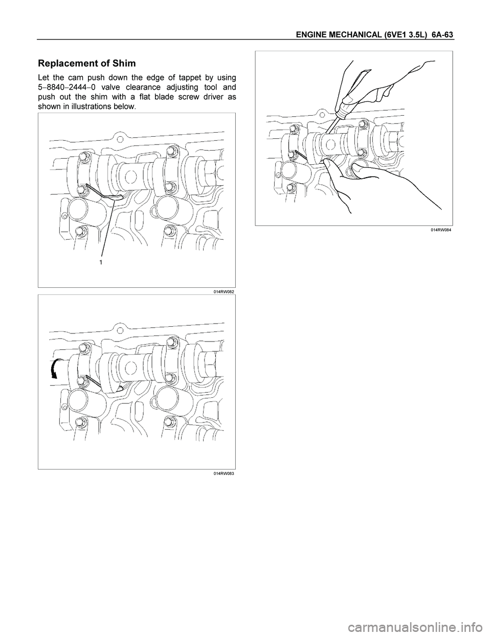 ISUZU TF SERIES 2004  Workshop Manual ENGINE MECHANICAL (6VE1 3.5L)  6A-63 
Replacement of Shim 
Let the cam push down the edge of tappet by using
5884024440 valve clearance adjusting tool and
push out the shim with a flat blade screw 