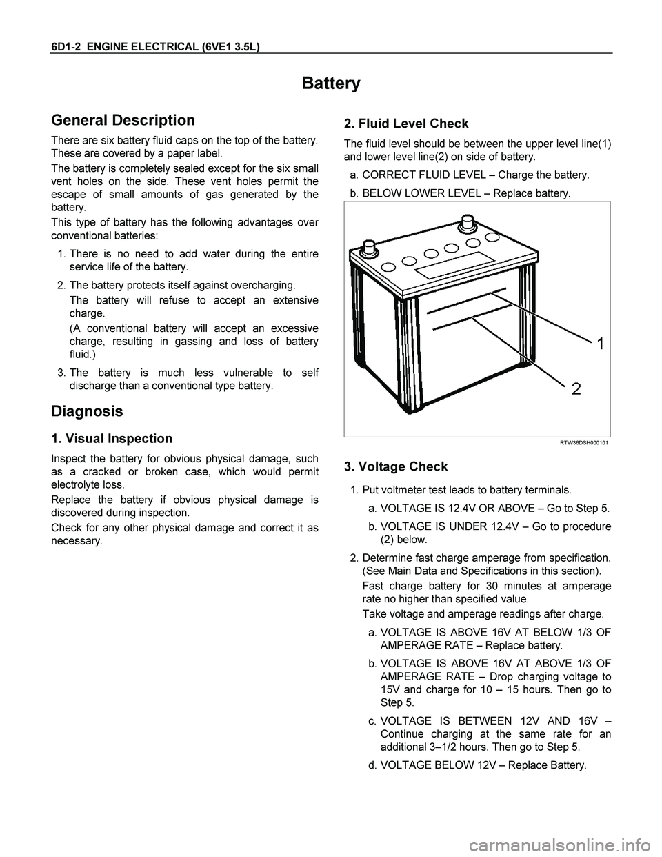 ISUZU TF SERIES 2004 Workshop Manual 6D1-2 ENGINE ELECTRICAL (6VE1 3.5L)
Battery
General Description
There are six battery fluid caps on the top of the battery.
These are covered by a paper label.
The battery is completely sealed ex ISUZU TF SERIES 2004 Workshop Manual 6D1-2 ENGINE ELECTRICAL (6VE1 3.5L)
Battery
General Description
There are six battery fluid caps on the top of the battery.
These are covered by a paper label.
The battery is completely sealed ex